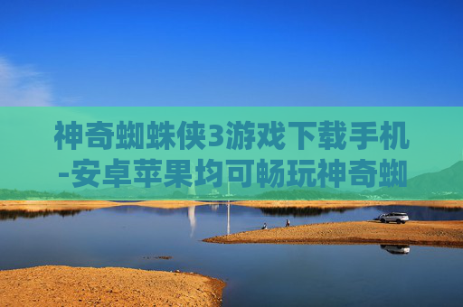 神奇蜘蛛侠3游戏下载手机-安卓苹果均可畅玩神奇蜘蛛侠3手游