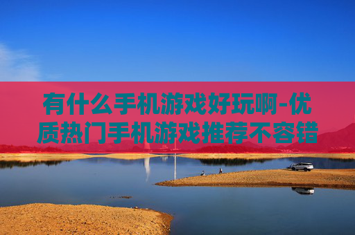 有什么手机游戏好玩啊-优质热门手机游戏推荐不容错过