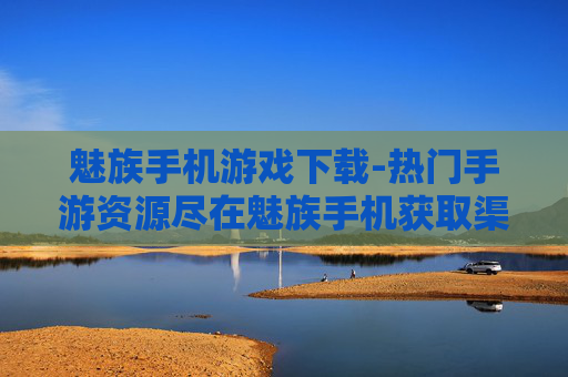 魅族手机游戏下载-热门手游资源尽在魅族手机获取渠道