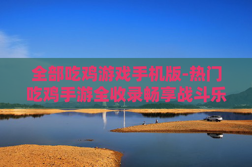 全部吃鸡游戏手机版-热门吃鸡手游全收录畅享战斗乐趣