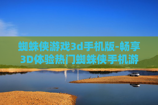蜘蛛侠游戏3d手机版-畅享3D体验热门蜘蛛侠手机游戏
