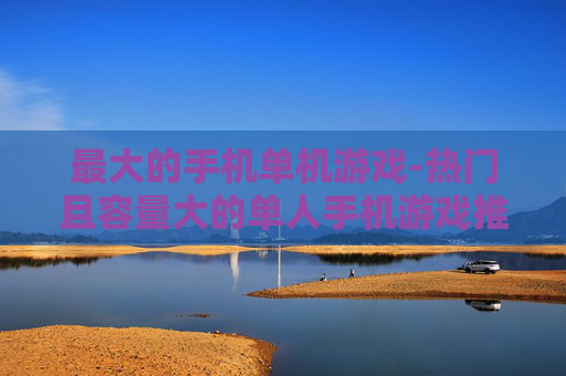 最大的手机单机游戏-热门且容量大的单人手机游戏推荐
