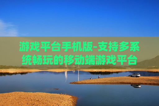 游戏平台手机版-支持多系统畅玩的移动端游戏平台