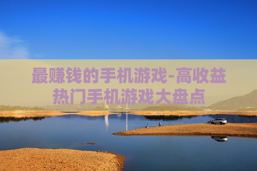 最赚钱的手机游戏-高收益热门手机游戏大盘点