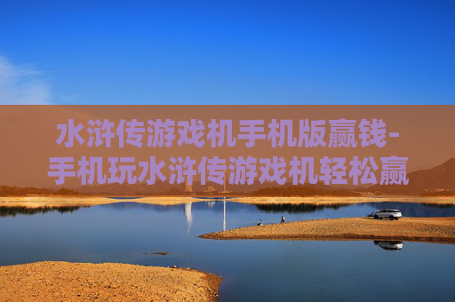 水浒传游戏机手机版赢钱-手机玩水浒传游戏机轻松赢取丰厚奖金