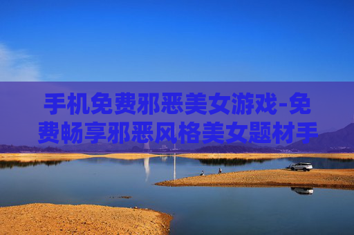 手机免费邪恶美女游戏-免费畅享邪恶风格美女题材手机游戏