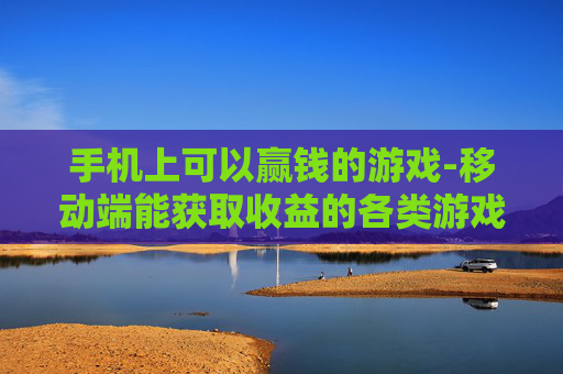 手机上可以赢钱的游戏-移动端能获取收益的各类游戏推荐