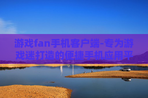 游戏fan手机客户端-专为游戏迷打造的便捷手机应用平台