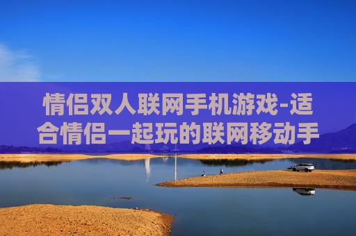 情侣双人联网手机游戏-适合情侣一起玩的联网移动手游推荐