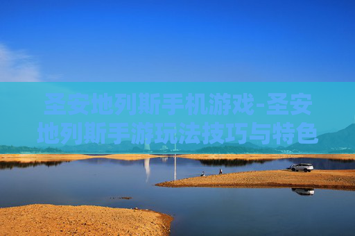 圣安地列斯手机游戏-圣安地列斯手游玩法技巧与特色体验