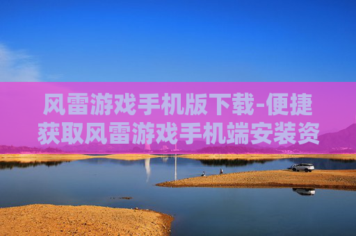 风雷游戏手机版下载-便捷获取风雷游戏手机端安装资源 风雷游戏手机版下载-便捷获取风雷游戏手机端安装资源