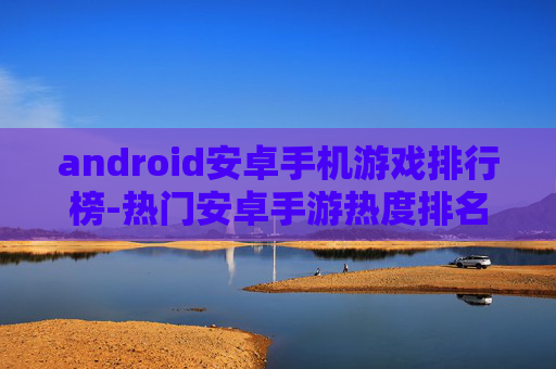 android安卓手机游戏排行榜-热门安卓手游热度排名大揭秘