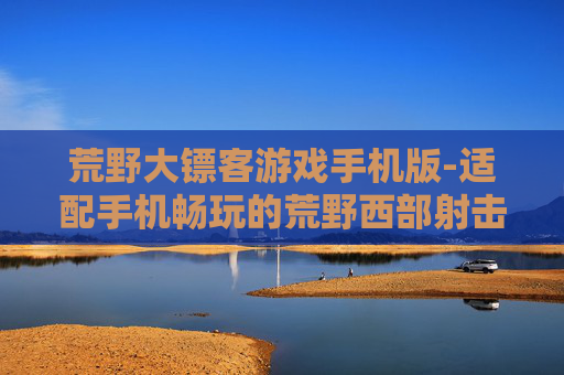荒野大镖客游戏手机版-适配手机畅玩的荒野西部射击游戏体验