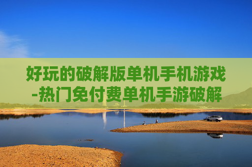 好玩的破解版单机手机游戏-热门免付费单机手游破解版大集合