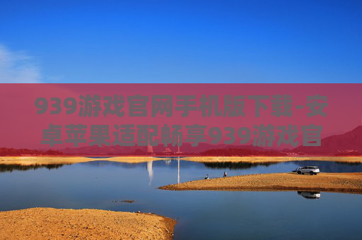 939游戏官网手机版下载-安卓苹果适配畅享939游戏官网移动端下载
