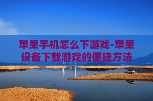 苹果手机怎么下游戏-苹果设备下载游戏的便捷方法