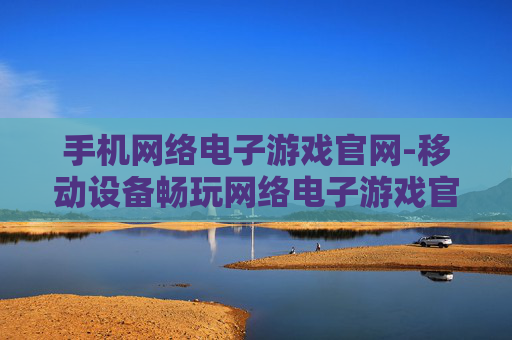 手机网络电子游戏官网-移动设备畅玩网络电子游戏官方平台