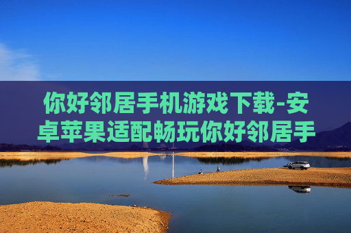 你好邻居手机游戏下载-安卓苹果适配畅玩你好邻居手游资源获取
