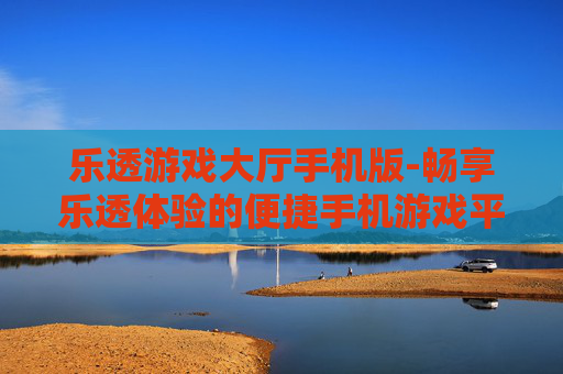 乐透游戏大厅手机版-畅享乐透体验的便捷手机游戏平台