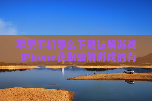 苹果手机怎么下载破解游戏-iPhone获取破解游戏的有效方法途径
