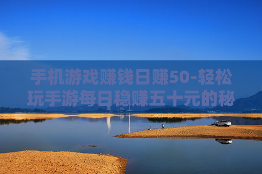 手机游戏赚钱日赚50-轻松玩手游每日稳赚五十元的秘诀