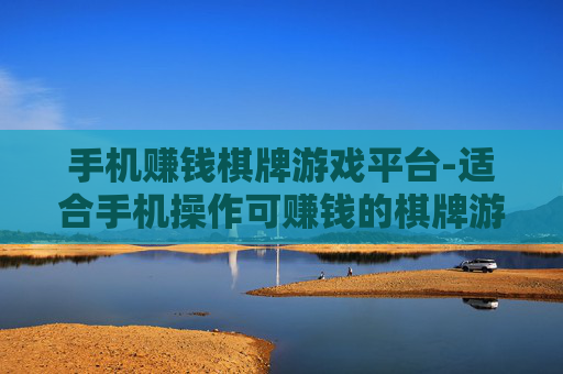 手机赚钱棋牌游戏平台-适合手机操作可赚钱的棋牌游戏集合地