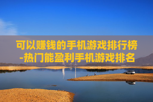 可以赚钱的手机游戏排行榜-热门能盈利手机游戏排名情况一览