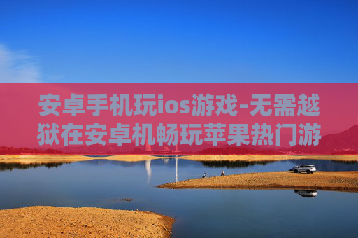 安卓手机玩ios游戏-无需越狱在安卓机畅玩苹果热门游戏