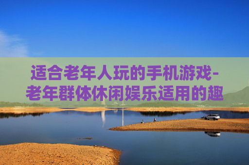适合老年人玩的手机游戏-老年群体休闲娱乐适用的趣味手游