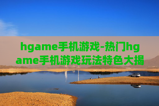 hgame手机游戏-热门hgame手机游戏玩法特色大揭秘