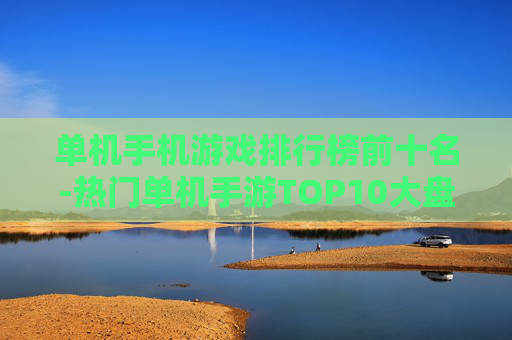 单机手机游戏排行榜前十名-热门单机手游TOP10大盘点