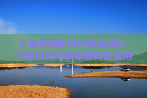苹果手机如何玩安卓游戏-苹果机畅玩安卓游戏的实用办法