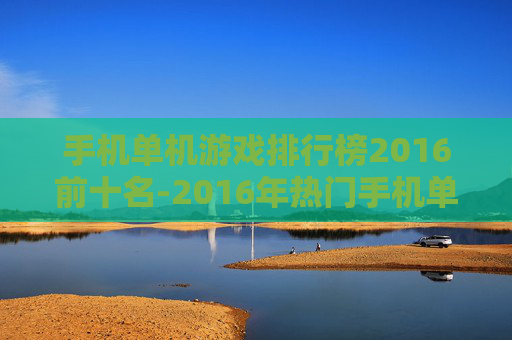 手机单机游戏排行榜2016前十名-2016年热门手机单机游戏前十推荐
