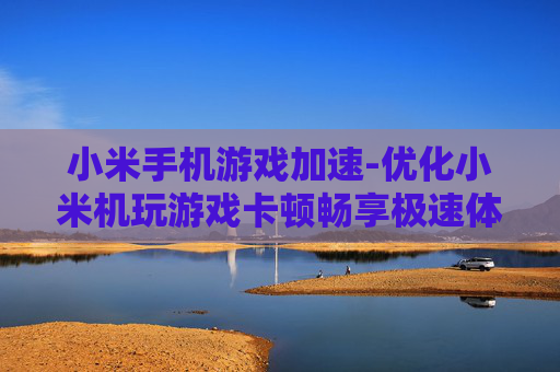 小米手机游戏加速-优化小米机玩游戏卡顿畅享极速体验