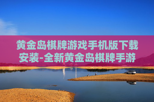 黄金岛棋牌游戏手机版下载安装-全新黄金岛棋牌手游便捷下载与安装途径