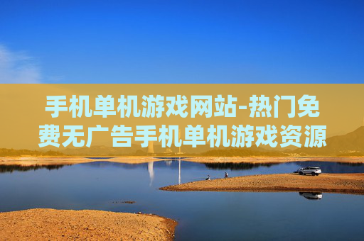 手机单机游戏网站-热门免费无广告手机单机游戏资源平台