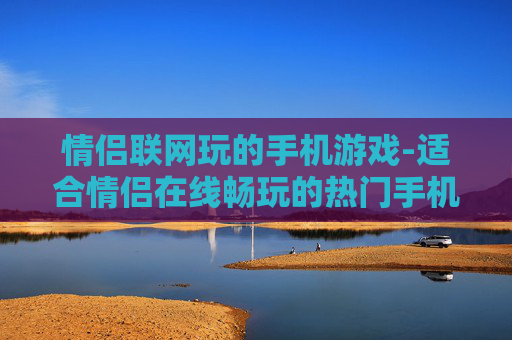 情侣联网玩的手机游戏-适合情侣在线畅玩的热门手机游戏
