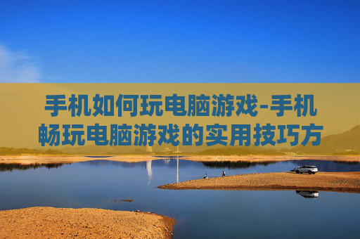 手机如何玩电脑游戏-手机畅玩电脑游戏的实用技巧方法