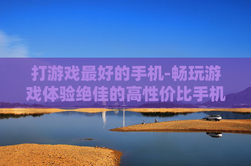 打游戏最好的手机-畅玩游戏体验绝佳的高性价比手机之选