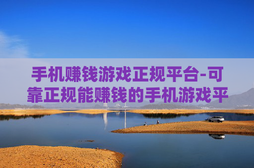 手机赚钱游戏正规平台-可靠正规能赚钱的手机游戏平台推荐