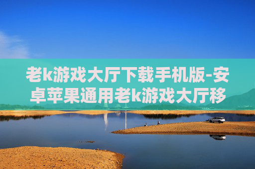 老k游戏大厅下载手机版-安卓苹果通用老k游戏大厅移动端下载