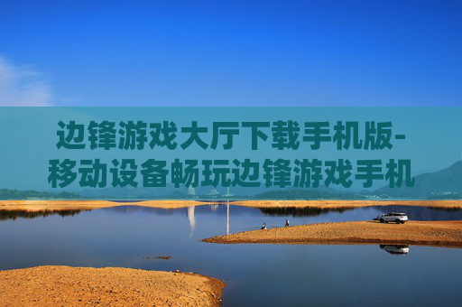 边锋游戏大厅下载手机版-移动设备畅玩边锋游戏手机端下载途径