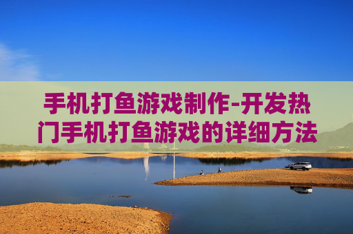 手机打鱼游戏制作-开发热门手机打鱼游戏的详细方法