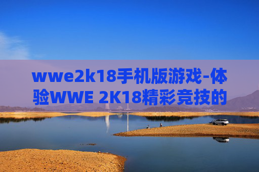wwe2k18手机版游戏-体验WWE 2K18精彩竞技的手机游戏佳作