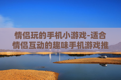 情侣玩的手机小游戏-适合情侣互动的趣味手机游戏推荐