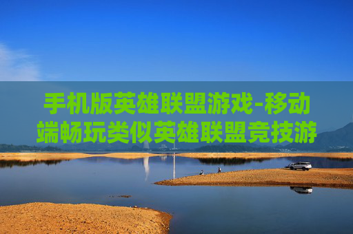 手机版英雄联盟游戏-移动端畅玩类似英雄联盟竞技游戏