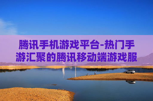 腾讯手机游戏平台-热门手游汇聚的腾讯移动端游戏服务平台