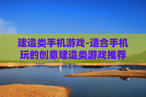 建造类手机游戏-适合手机玩的创意建造类游戏推荐