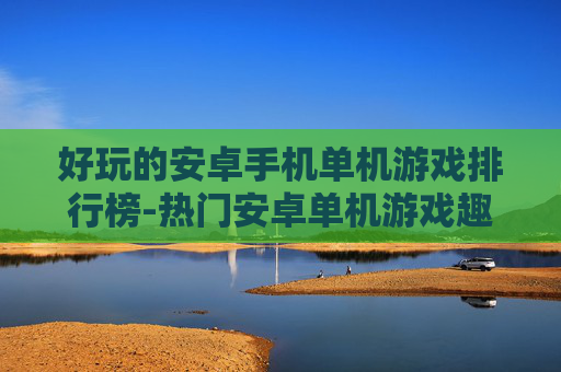 好玩的安卓手机单机游戏排行榜-热门安卓单机游戏趣味大排名推荐