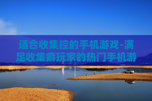 适合收集控的手机游戏-满足收集癖玩家的热门手机游戏推荐